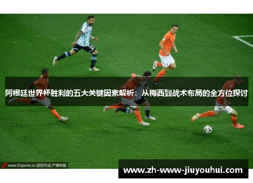 阿根廷世界杯胜利的五大关键因素解析:从梅西到战术布局的全方位探讨 阿根廷世界杯胜利的五大关键因素解析:从梅西到战术布局的全方位探讨