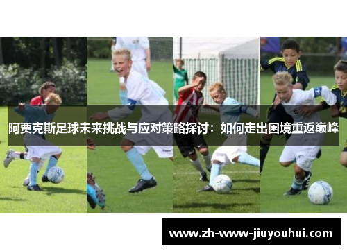阿贾克斯足球未来挑战与应对策略探讨:如何走出困境重返巅峰 阿贾克斯足球未来挑战与应对策略探讨:如何走出困境重返巅峰