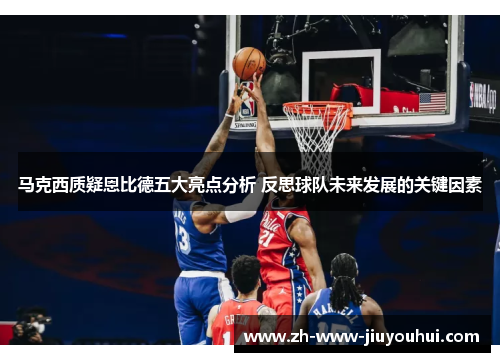 马克西质疑恩比德五大亮点分析 反思球队未来发展的关键因素 马克西质疑恩比德五大亮点分析 反思球队未来发展的关键因素