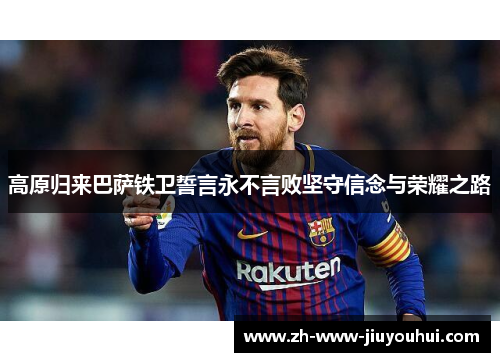 高原归来巴萨铁卫誓言永不言败坚守信念与荣耀之路