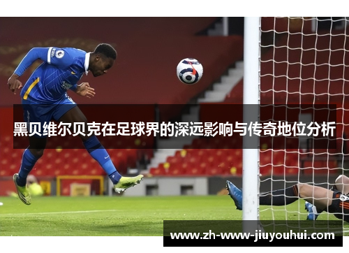 黑贝维尔贝克在足球界的深远影响与传奇地位分析